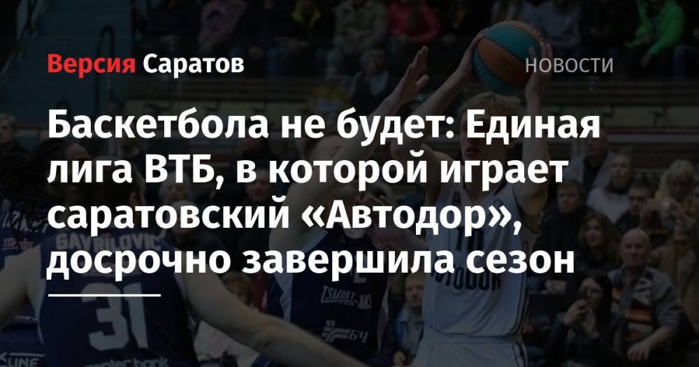 Баскетбола не будет: Единая лига ВТБ, в которой играет саратовский «Автодор», досрочно завершила сезон