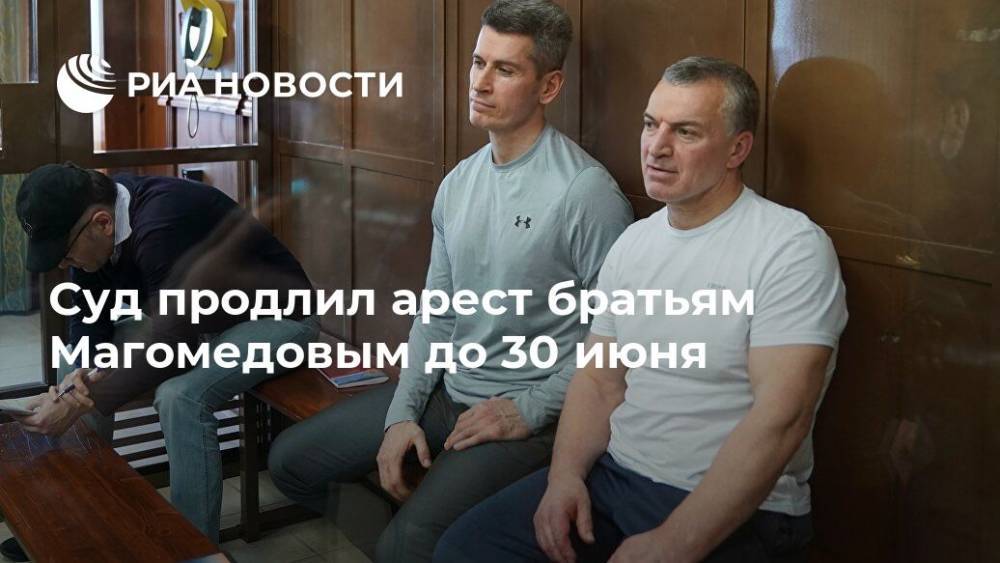 Суд продлил арест братьям Магомедовым до 30 июня
