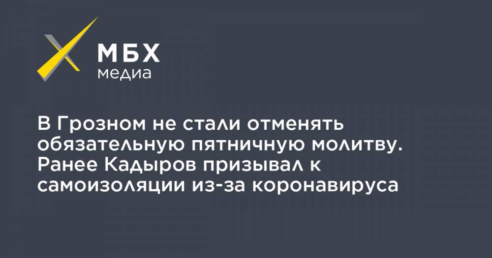 В Грозном не стали отменять обязательную пятничную молитву. Ранее Кадыров призывал к самоизоляции из-за коронавируса