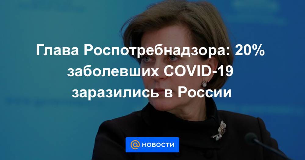 Глава Роспотребнадзора: 20% заболевших COVID-19 заразились в России