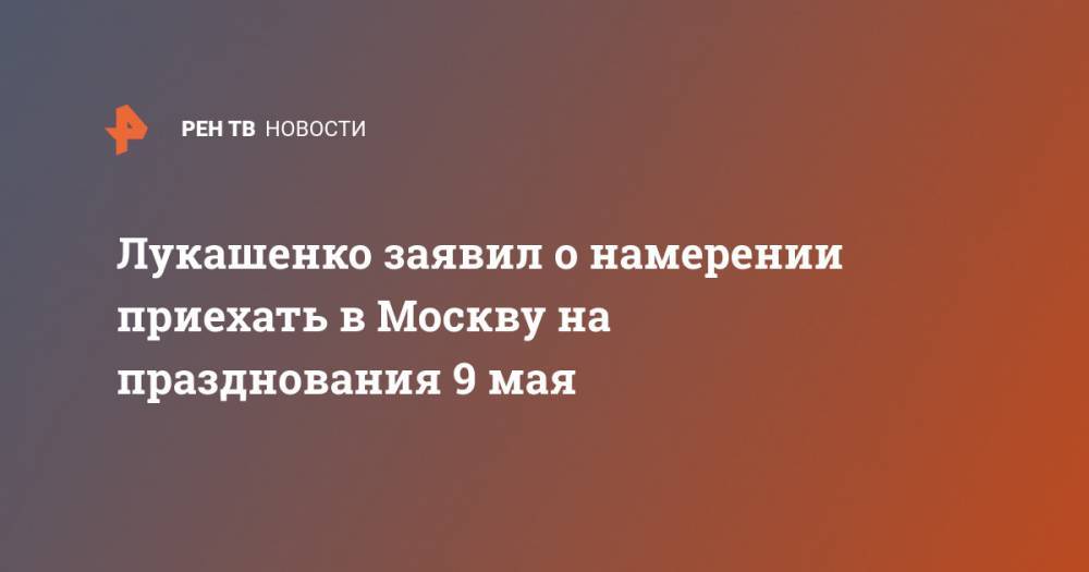 Лукашенко заявил о намерении приехать в Москву на празднования 9 мая