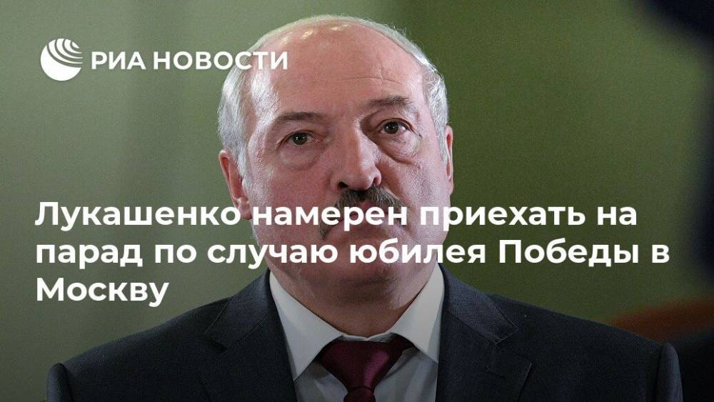 Лукашенко намерен приехать на парад по случаю юбилея Победы в Москву