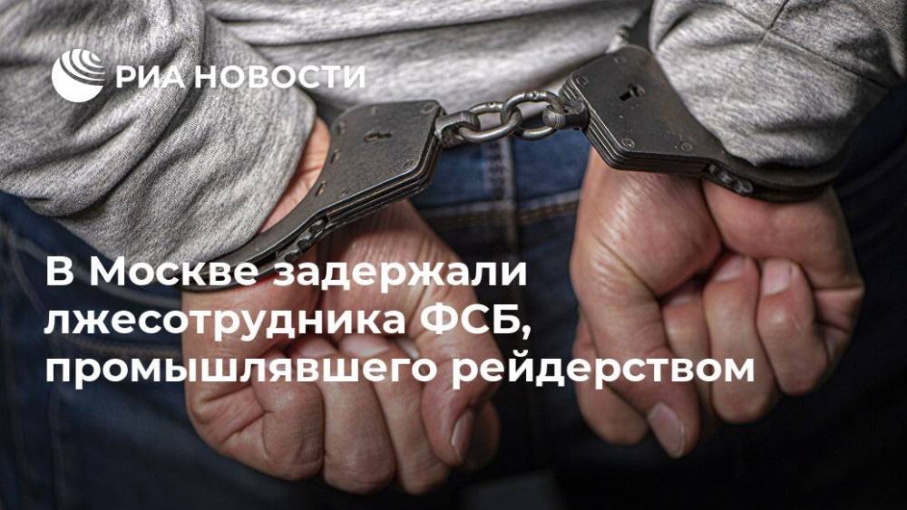 В Москве задержали лжесотрудника ФСБ, промышлявшего рейдерством