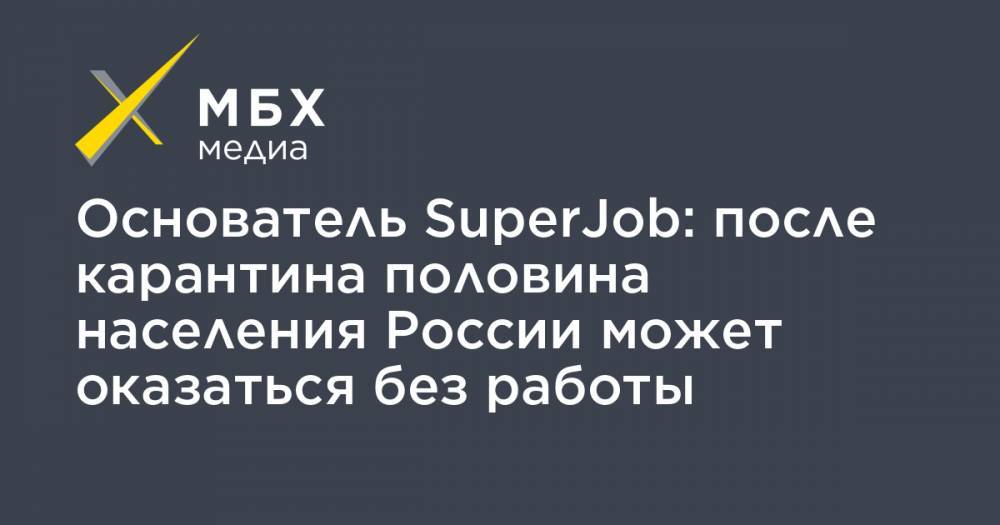 Основатель SuperJob: после карантина половина населения России может оказаться без работы