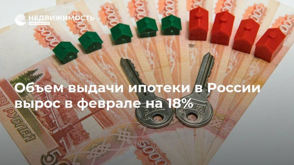 Объем выдачи ипотеки в России вырос в феврале на 18%