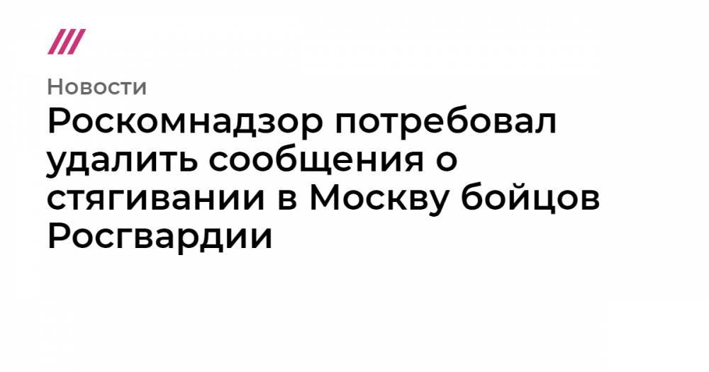 Роскомнадзор потребовал удалить сообщения о стягивании в Москву бойцов Росгвардии