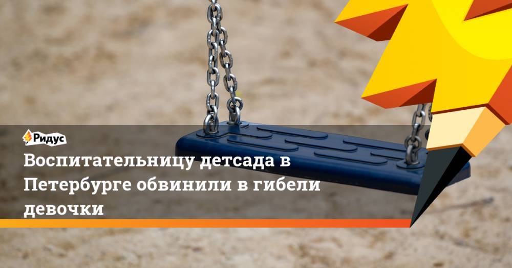 Воспитательницу детсада в Петербурге обвинили в гибели девочки