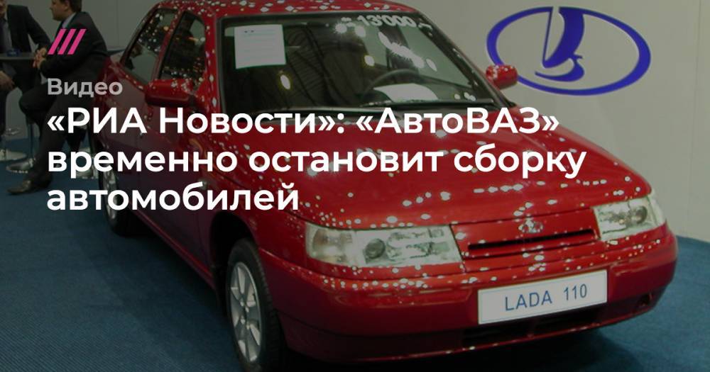 «РИА Новости»: «АвтоВАЗ» временно остановит сборку автомобилей