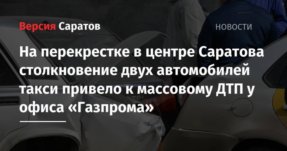 На перекрестке в центре Саратова столкновение двух автомобилей такси привело к массовому ДТП у офиса «Газпрома»