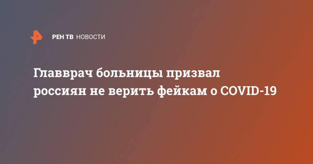 Главврач больницы призвал россиян не верить фейкам о COVID-19