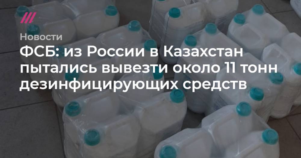 ФСБ сообщила о попытке вывезти из России в Казахстан около 11 тонн дезинфицирующих средств