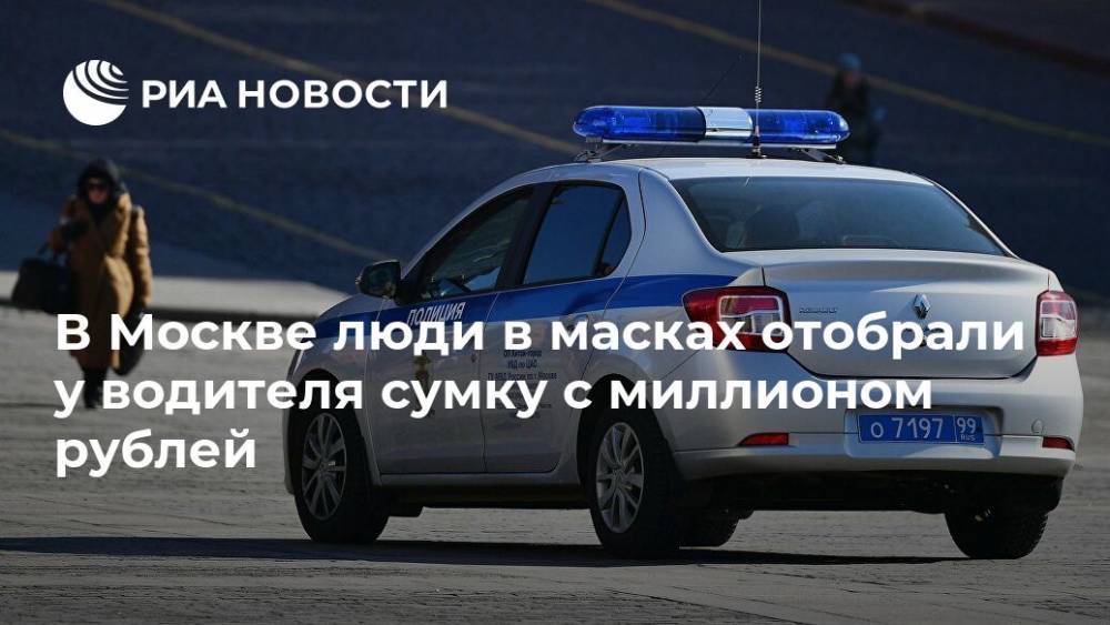 В Москве люди в масках отобрали у водителя сумку с миллионом рублей
