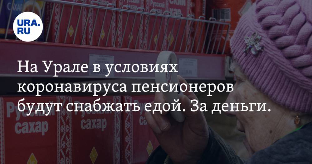 На Урале в условиях коронавируса пенсионеров будут снабжать едой. За деньги. ФОТО