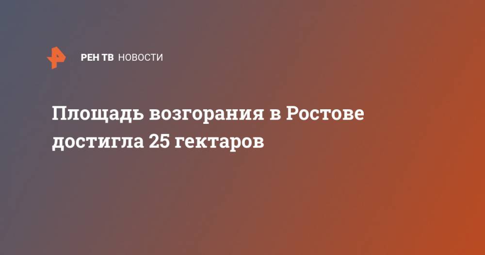 Площадь возгорания в Ростове достигла 25 гектаров