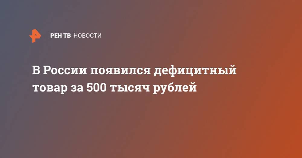 В России появился дефицитный товар за 500 тысяч рублей
