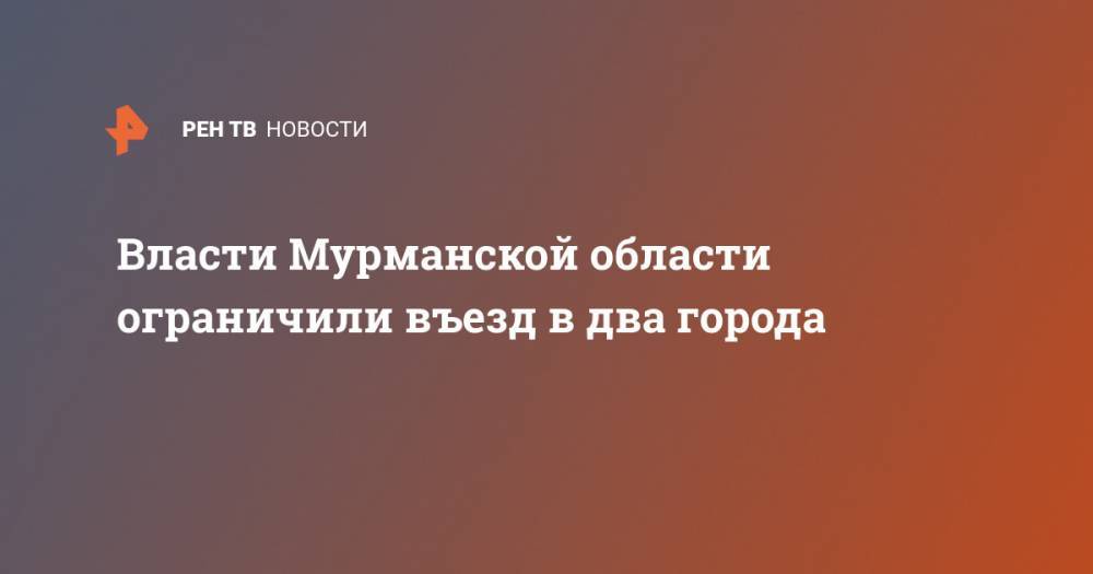 Власти Мурманской области ограничили въезд в два города из-за COVID-19