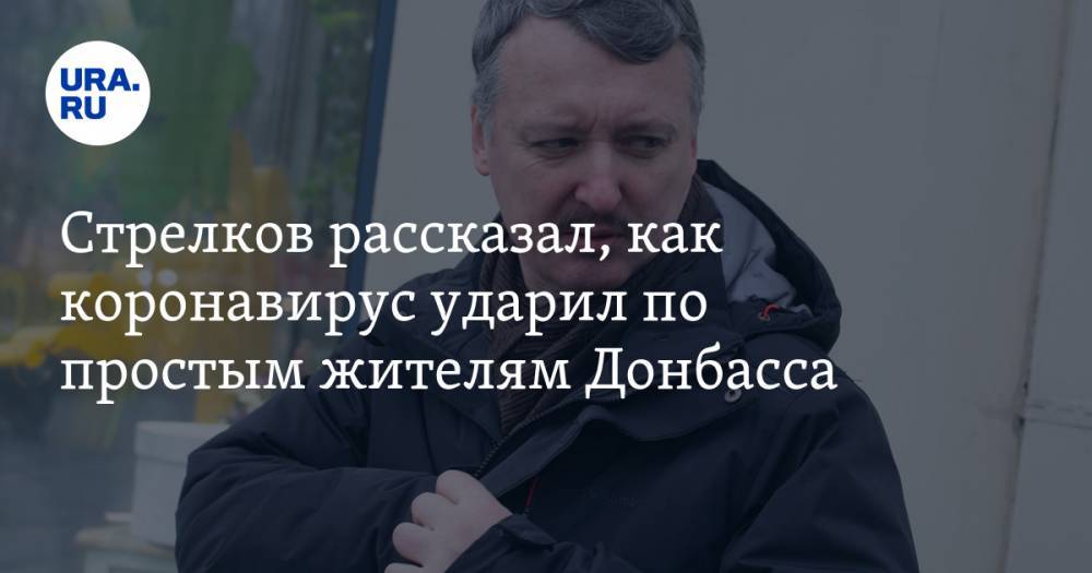 Стрелков рассказал, как коронавирус ударил по простым жителям Донбасса