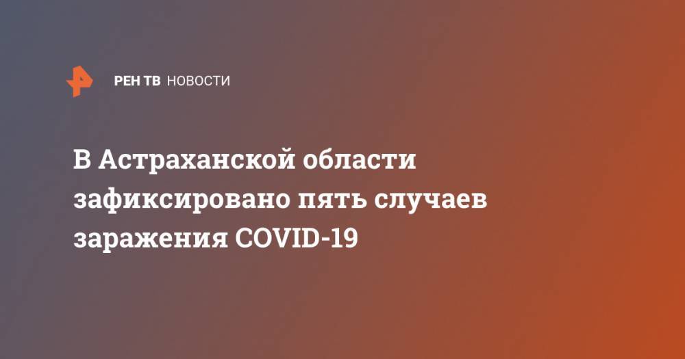 В Астраханской области зафиксировано пять случаев заражения COVID-19