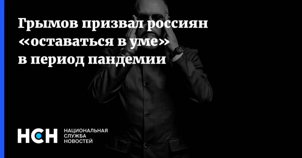 Грымов призвал россиян «оставаться в уме» в период пандемии
