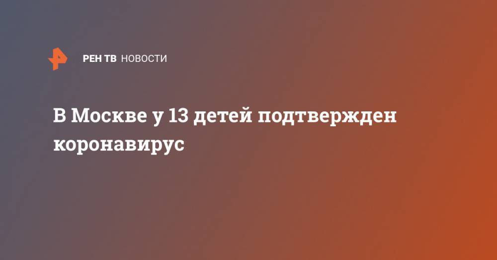 В Москве у 13 детей подтвержден коронавирус