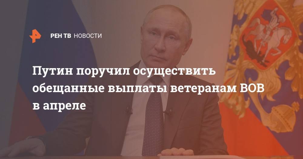 Путин поручил осуществить обещанные выплаты ветеранам ВОВ в апреле