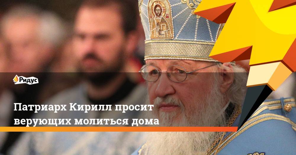 Патриарх Кирилл просит верующих молиться дома