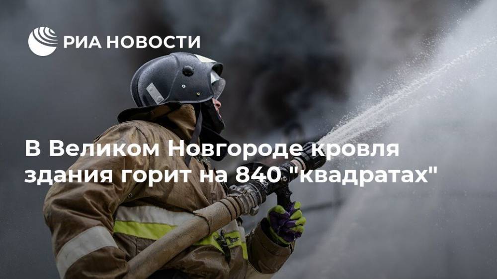 В Великом Новгороде кровля здания горит на 840 "квадратах"