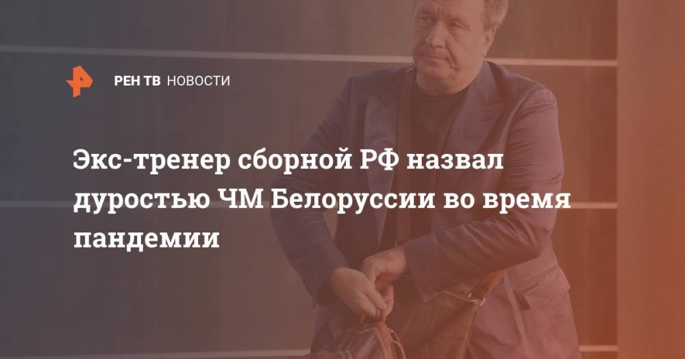 Экс-тренер сборной РФ назвал дуростью ЧМ Белоруссии во время пандемии