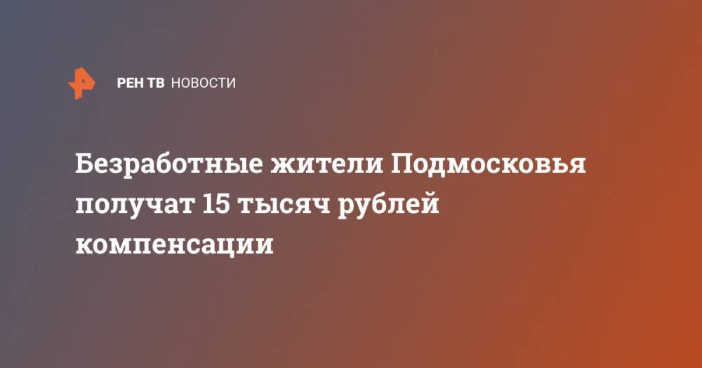 Безработные жители Подмосковья получат 15 тысяч рублей компенсации