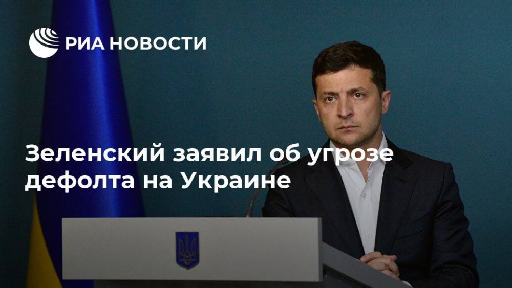 Зеленский заявил об угрозе дефолта на Украине