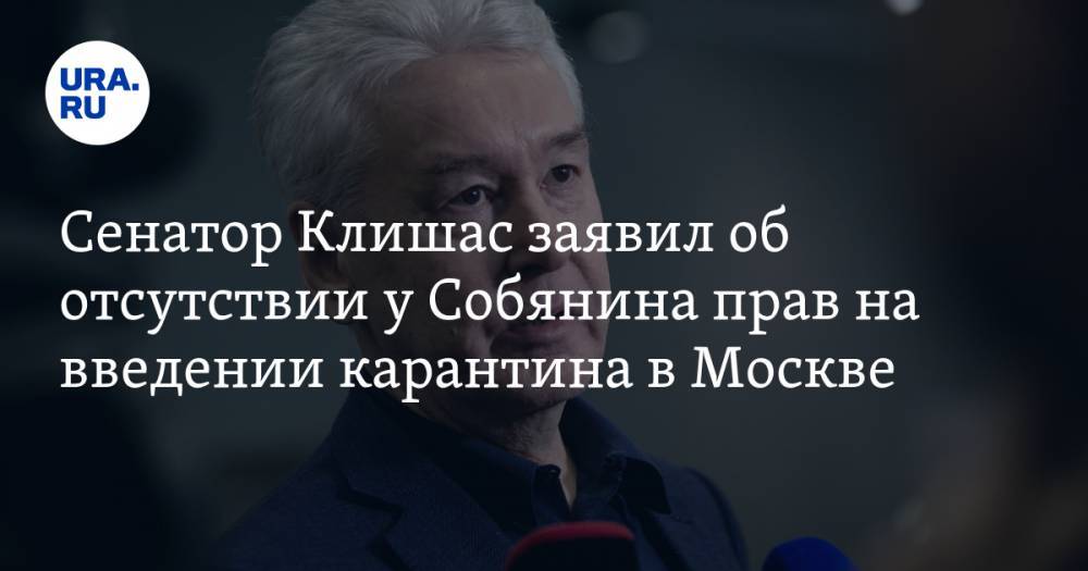Сенатор Клишас заявил об отсутствии у Собянина прав на введении карантина в Москве. Реакция Кремля, Госдумы и общественности