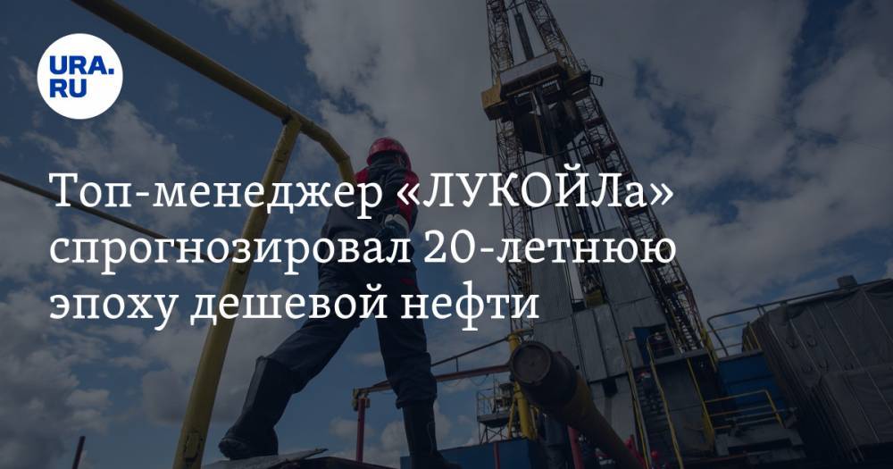 Топ-менеджер «ЛУКОЙЛа» спрогнозировал 20-летнюю эпоху дешевой нефти