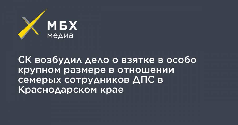 СК возбудил дело о взятке в особо крупном размере в отношении семерых сотрудников ДПС в Краснодарском крае