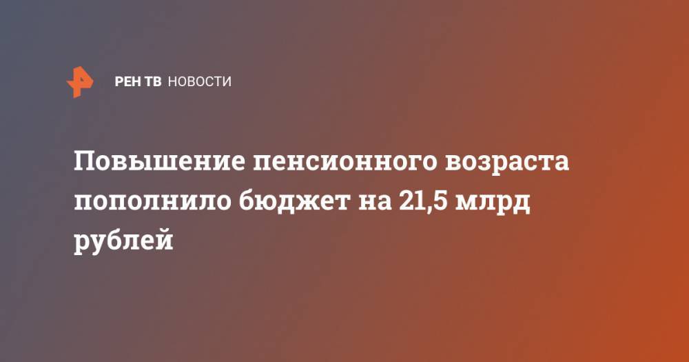 Повышение пенсионного возраста пополнило бюджет на 21,5 млрд рублей