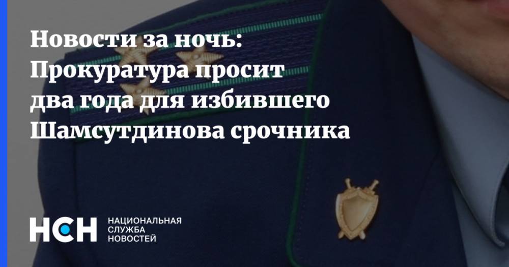 Новости за ночь: Прокуратура просит два года для избившего Шамсутдинова срочника
