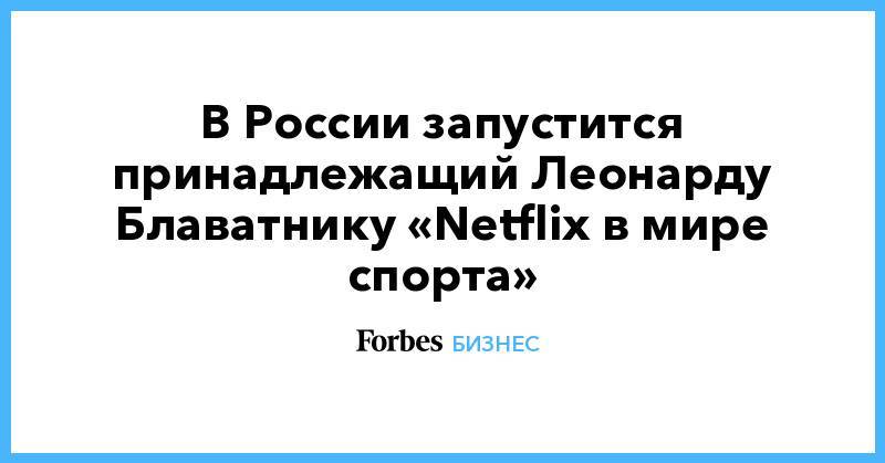 В России запустится принадлежащий Леонарду Блаватнику «Netflix в мире спорта»
