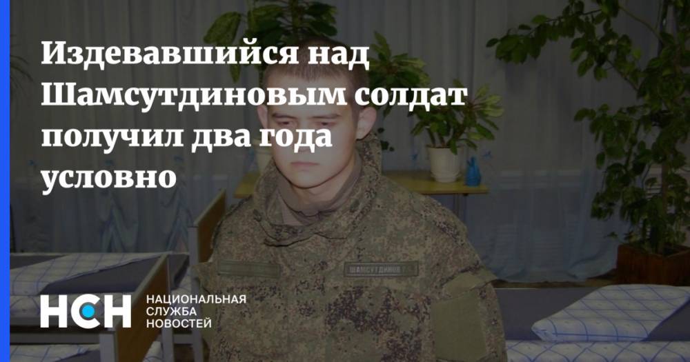 Издевавшийся над Шамсутдиновым солдат получил два года условно
