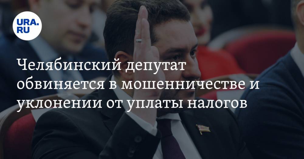 Челябинский депутат обвиняется в мошенничестве и уклонении от уплаты налогов