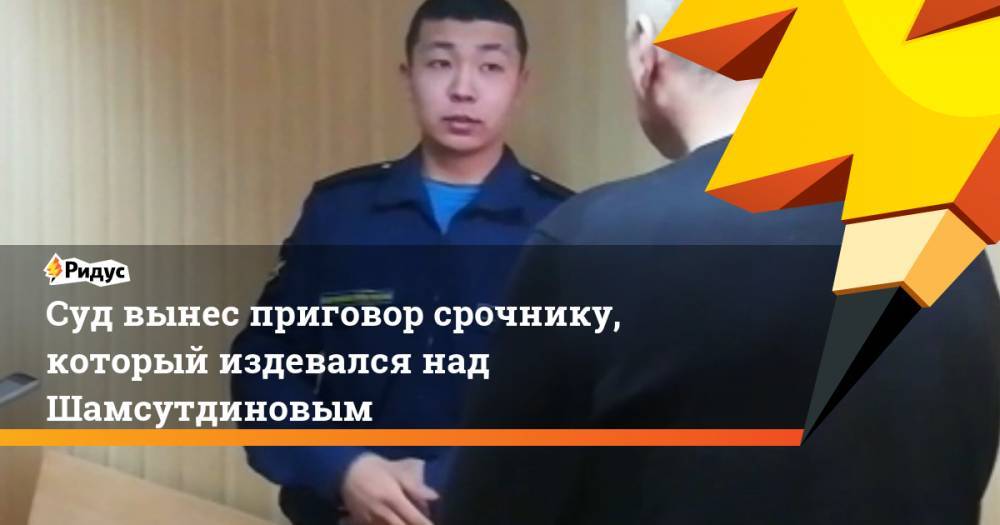 Суд вынес приговор срочнику, который издевался над Шамсутдиновым
