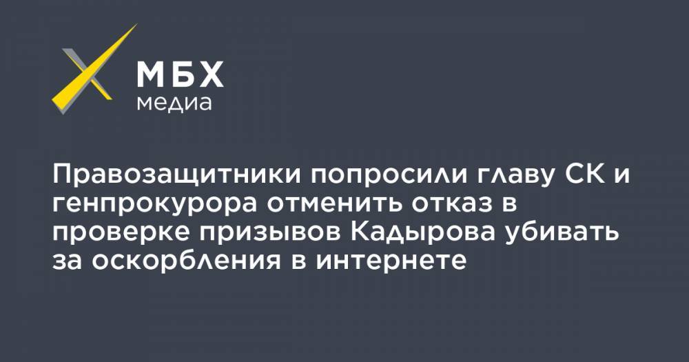 Правозащитники попросили главу СК и генпрокурора отменить отказ в проверке призывов Кадырова убивать за оскорбления в интернете