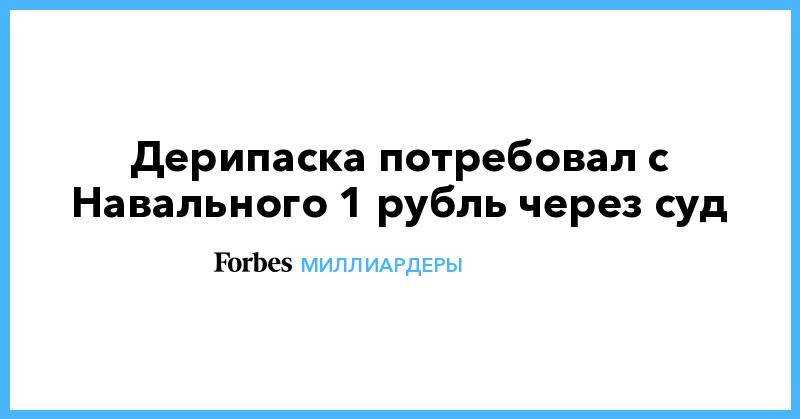 Дерипаска потребовал с Навального 1 рубль через суд
