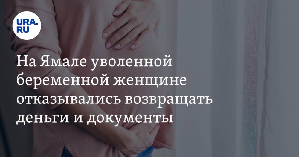 На Ямале уволенной беременной женщине отказывались возвращать деньги и документы