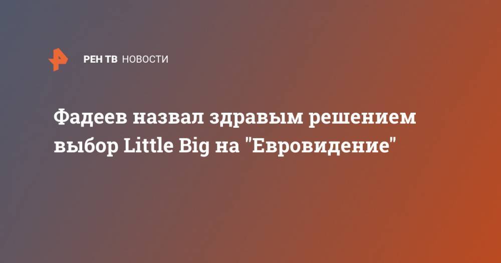 Фадеев назвал здравым решением выбор Little Big на "Евровидение"