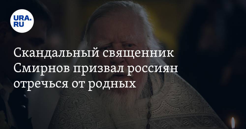 Скандальный священник Смирнов призвал россиян отречься от родных