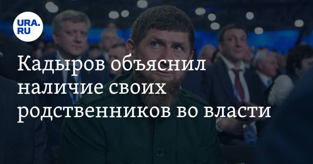 Кадыров объяснил наличие своих родственников во власти