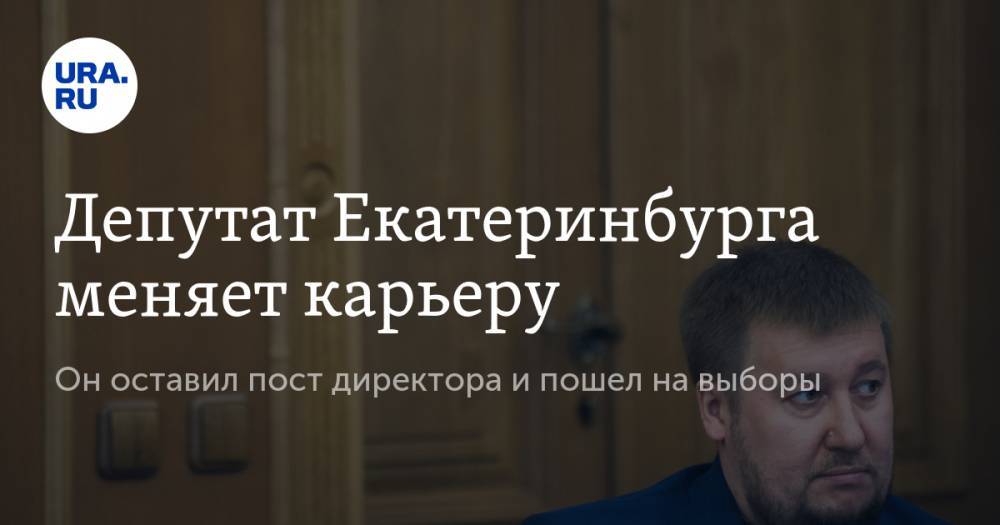 Депутат Екатеринбурга меняет карьеру. Он оставил пост директора и пошел на выборы