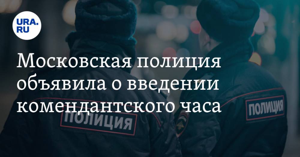 Московская полиция объявила о введении комендантского часа. В МВД начали проверку