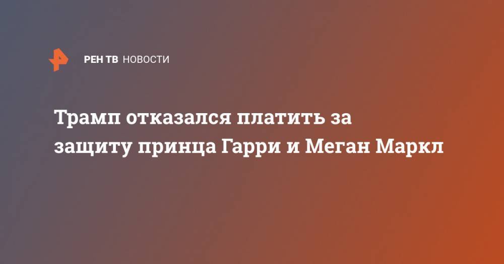 Трамп отказался платить за защиту принца Гарри и Меган Маркл