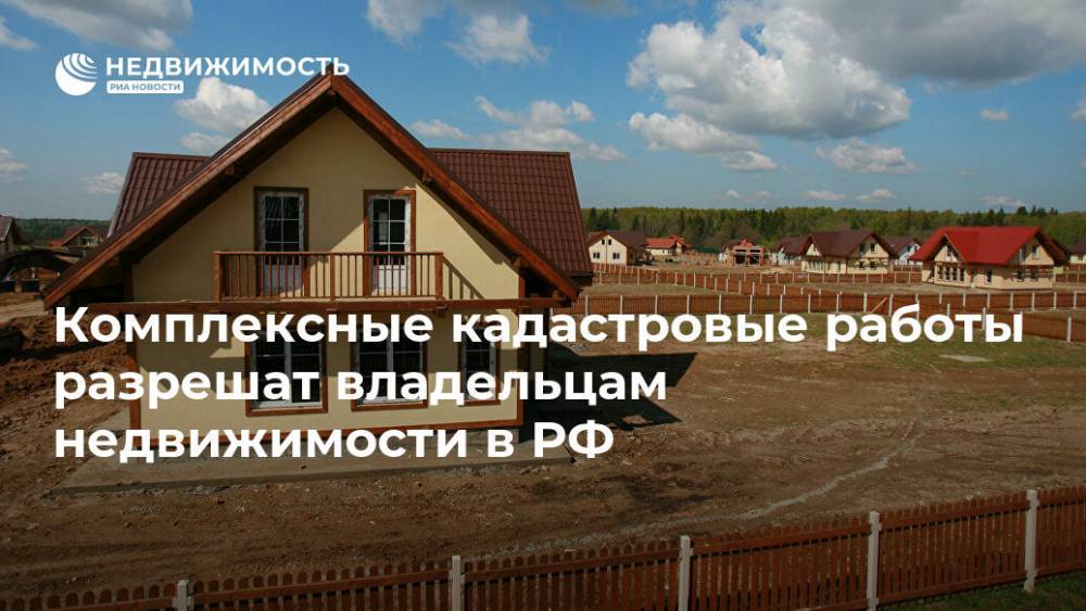 Комплексные кадастровые работы разрешат владельцам недвижимости в РФ