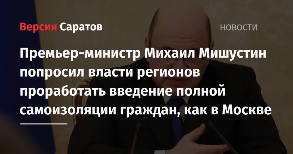 Премьер-министр Михаил Мишустин попросил власти регионов проработать введение полной самоизоляции граждан, как в Москве